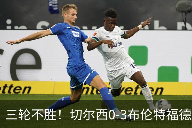 三轮不胜！切尔西0-3布伦特福德先赛掉第七 蓝军连续21场联赛丢球