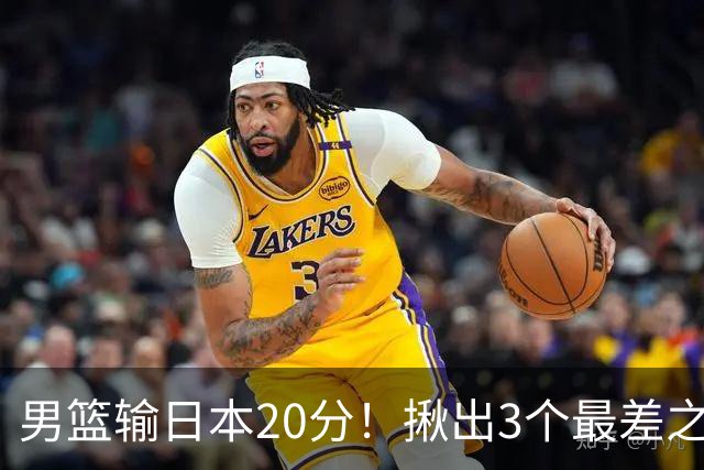 男篮输日本20分！揪出3个最差之人，坑惨了球队